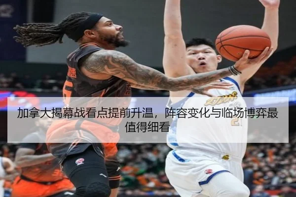 加拿大揭幕战看点提前升温，阵容变化与临场博弈最值得细看